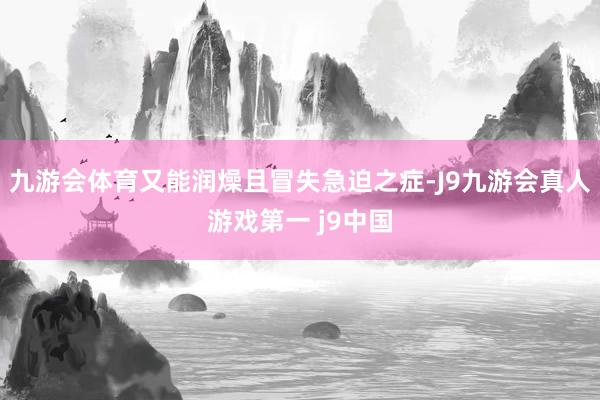 九游会体育又能润燥且冒失急迫之症-J9九游会真人游戏第一 j9中国