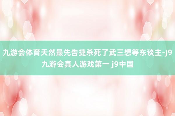 九游会体育天然最先告捷杀死了武三想等东谈主-J9九游会真人游戏第一 j9中国