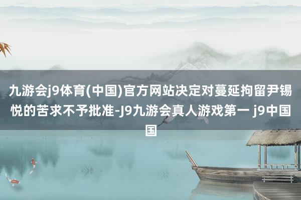 九游会j9体育(中国)官方网站决定对蔓延拘留尹锡悦的苦求不予批准-J9九游会真人游戏第一 j9中国