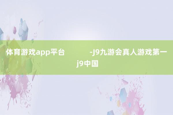 体育游戏app平台            -J9九游会真人游戏第一 j9中国