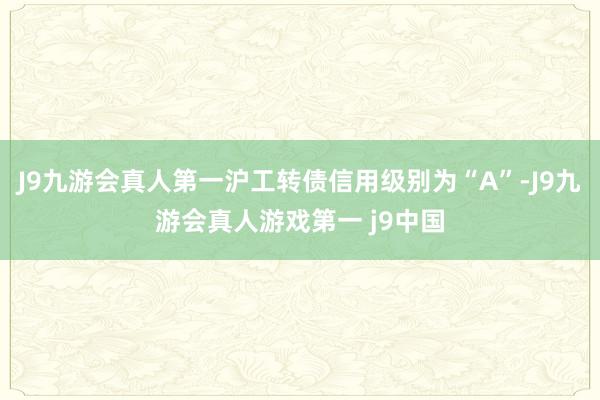 J9九游会真人第一沪工转债信用级别为“A”-J9九游会真人游戏第一 j9中国