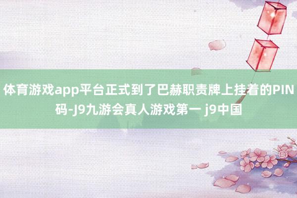 体育游戏app平台正式到了巴赫职责牌上挂着的PIN码-J9九游会真人游戏第一 j9中国