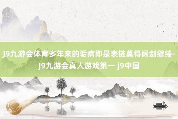 J9九游会体育多年来的诟病即是表链莫得阔剑缱绻-J9九游会真人游戏第一 j9中国