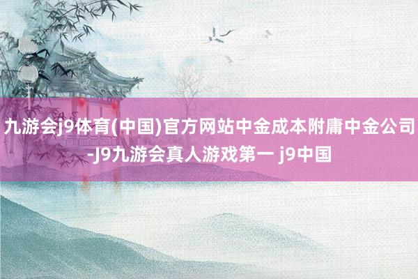 九游会j9体育(中国)官方网站中金成本附庸中金公司-J9九游会真人游戏第一 j9中国