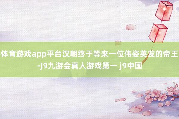 体育游戏app平台汉朝终于等来一位伟姿英发的帝王-J9九游会真人游戏第一 j9中国