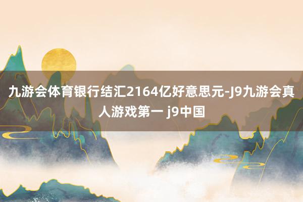 九游会体育银行结汇2164亿好意思元-J9九游会真人游戏第一 j9中国