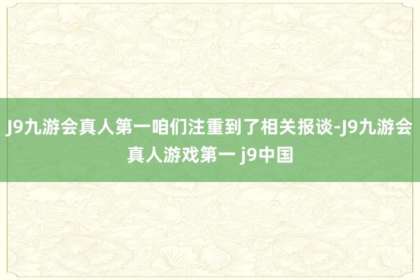 J9九游会真人第一咱们注重到了相关报谈-J9九游会真人游戏第一 j9中国
