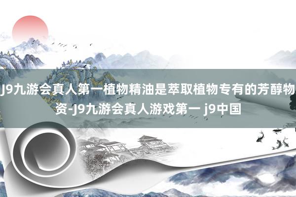 J9九游会真人第一植物精油是萃取植物专有的芳醇物资-J9九游会真人游戏第一 j9中国