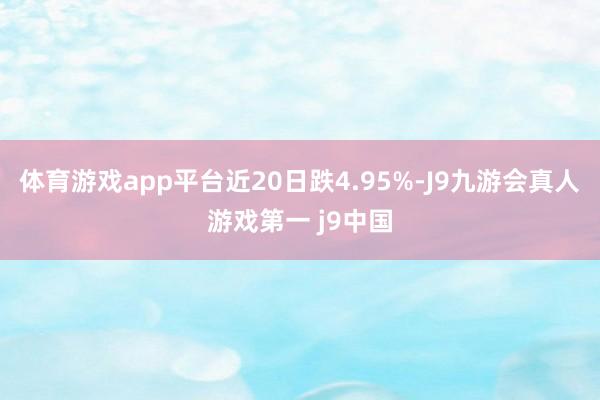 体育游戏app平台近20日跌4.95%-J9九游会真人游戏第一 j9中国