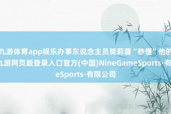 九游体育app娱乐办事东说念主员樊莉蓉“秒懂”他的需求-九游网页版登录入口官方(中国)NineGameSports·