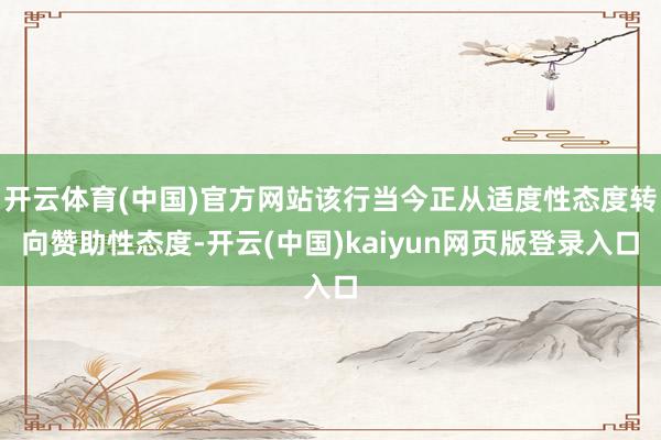 开云体育(中国)官方网站该行当今正从适度性态度转向赞助性态度-开云(中国)kaiyun网页版登录入口