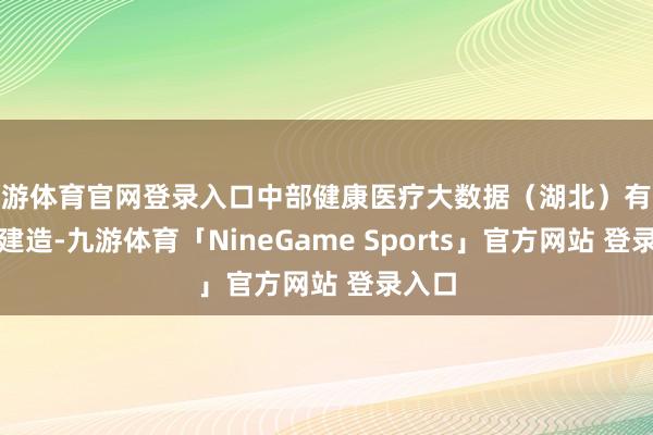 九游体育官网登录入口中部健康医疗大数据（湖北）有限公司建造-九游体育「NineGame Sports」官方网站 登录