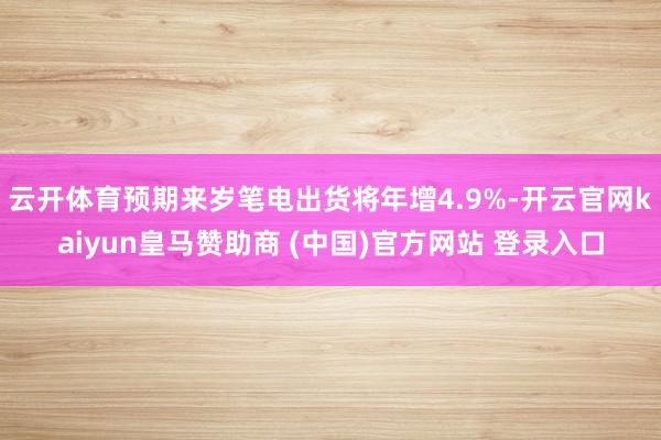 云开体育预期来岁笔电出货将年增4.9%-开云官网kaiyun皇马赞助商 (中国)官方网站 登录入口
