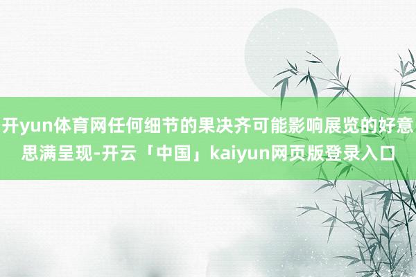 开yun体育网任何细节的果决齐可能影响展览的好意思满呈现-开云「中国」kaiyun网页版登录入口