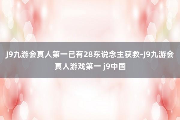 J9九游会真人第一已有28东说念主获救-J9九游会真人游戏第一 j9中国
