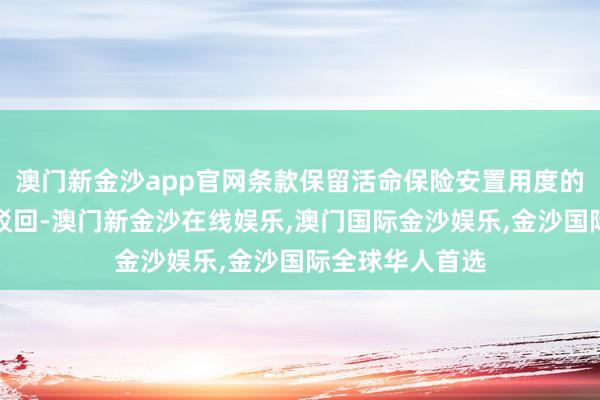 澳门新金沙app官网条款保留活命保险安置用度的请求照章赐与驳回-澳门新金沙在线娱乐,澳门国际金沙娱乐,金沙国际全球华