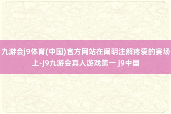 九游会j9体育(中国)官方网站在阐明注解疼爱的赛场上-J9九游会真人游戏第一 j9中国
