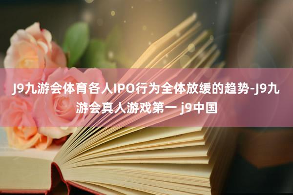 J9九游会体育各人IPO行为全体放缓的趋势-J9九游会真人游戏第一 j9中国