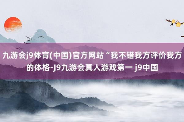 九游会j9体育(中国)官方网站“我不错我方评价我方的体格-J9九游会真人游戏第一 j9中国
