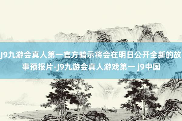 J9九游会真人第一官方暗示将会在明日公开全新的故事预报片-J9九游会真人游戏第一 j9中国