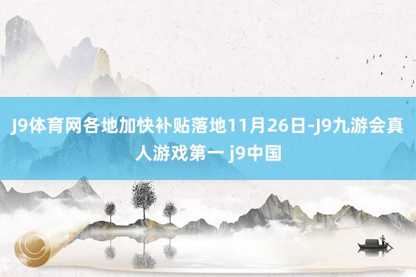 J9体育网各地加快补贴落地11月26日-J9九游会真人游戏第一 j9中国