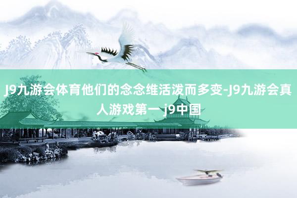 J9九游会体育他们的念念维活泼而多变-J9九游会真人游戏第一 j9中国