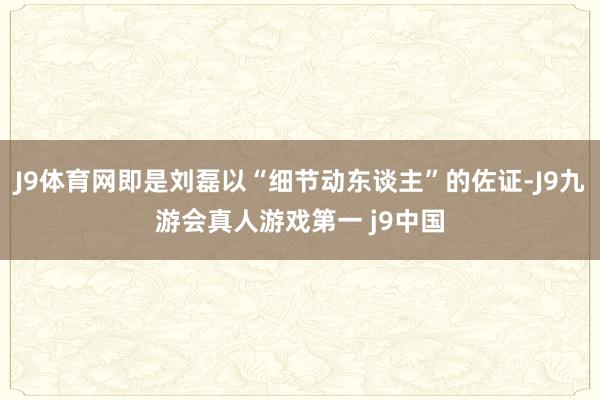 J9体育网即是刘磊以“细节动东谈主”的佐证-J9九游会真人游戏第一 j9中国
