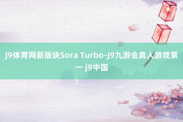 J9体育网　　新版块Sora Turbo-J9九游会真人游戏第一 j9中国