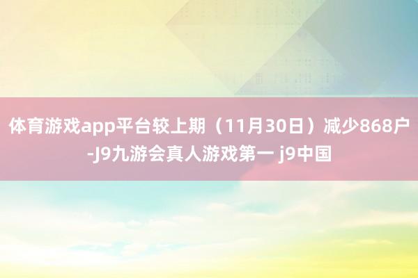 体育游戏app平台较上期（11月30日）减少868户-J9九游会真人游戏第一 j9中国