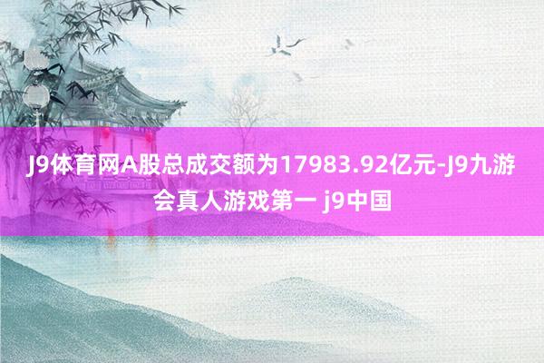 J9体育网A股总成交额为17983.92亿元-J9九游会真人游戏第一 j9中国