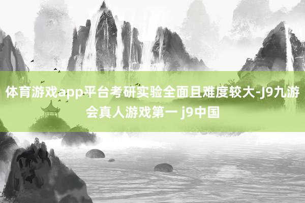 体育游戏app平台考研实验全面且难度较大-J9九游会真人游戏第一 j9中国
