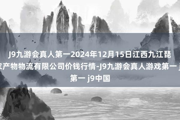 J9九游会真人第一2024年12月15日江西九江琵琶湖农产物物流有限公司价钱行情-J9九游会真人游戏第一 j9中国