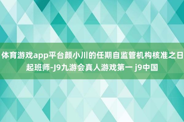 体育游戏app平台颜小川的任期自监管机构核准之日起班师-J9九游会真人游戏第一 j9中国