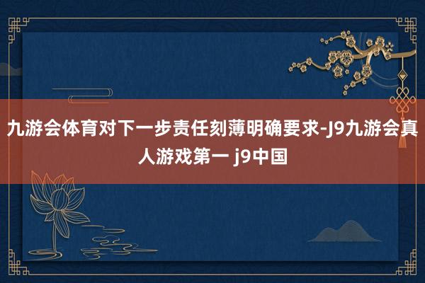 九游会体育对下一步责任刻薄明确要求-J9九游会真人游戏第一 j9中国