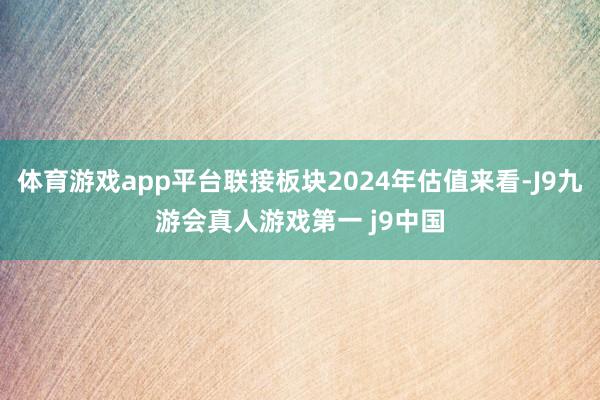 体育游戏app平台联接板块2024年估值来看-J9九游会真人游戏第一 j9中国