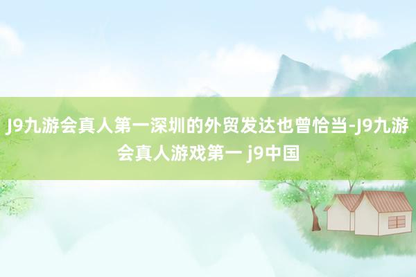 J9九游会真人第一深圳的外贸发达也曾恰当-J9九游会真人游戏第一 j9中国