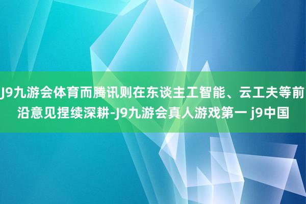 J9九游会体育而腾讯则在东谈主工智能、云工夫等前沿意见捏续深耕-J9九游会真人游戏第一 j9中国