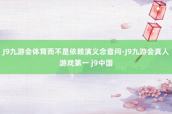 J9九游会体育而不是依赖演义念音问-J9九游会真人游戏第一 j9中国