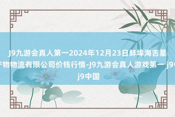 J9九游会真人第一2024年12月23日蚌埠海吉星农产物物流有限公司价钱行情-J9九游会真人游戏第一 j9中国