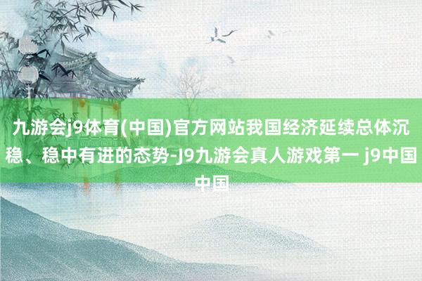 九游会j9体育(中国)官方网站我国经济延续总体沉稳、稳中有进的态势-J9九游会真人游戏第一 j9中国