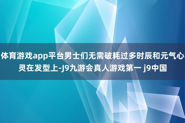 体育游戏app平台男士们无需破耗过多时辰和元气心灵在发型上-J9九游会真人游戏第一 j9中国