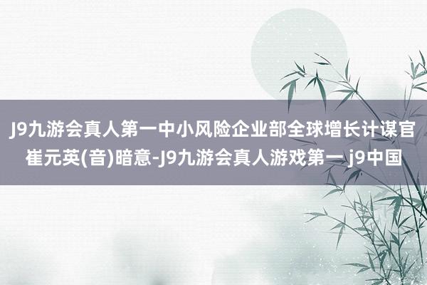 J9九游会真人第一　　中小风险企业部全球增长计谋官崔元英(音)暗意-J9九游会真人游戏第一 j9中国