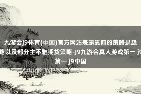 九游会j9体育(中国)官方网站表露靠前的策略是趋势策略以及部分主不雅期货策略-J9九游会真人游戏第一 j9中国