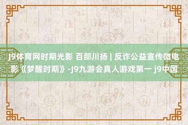 J9体育网时期光影 百部川扬 | 反诈公益宣传微电影《梦醒时期》-J9九游会真人游戏第一 j9中国