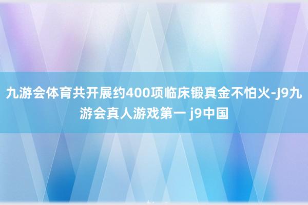 九游会体育共开展约400项临床锻真金不怕火-J9九游会真人游戏第一 j9中国