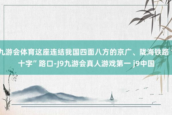 九游会体育这座连结我国四面八方的京广、陇海铁路“十字”路口-J9九游会真人游戏第一 j9中国