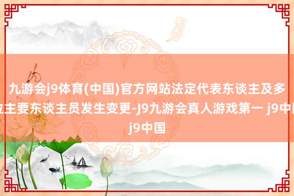 九游会j9体育(中国)官方网站法定代表东谈主及多位主要东谈主员发生变更-J9九游会真人游戏第一 j9中国