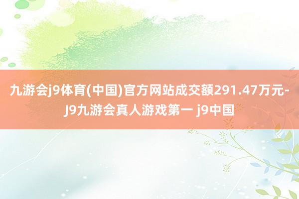 九游会j9体育(中国)官方网站成交额291.47万元-J9九游会真人游戏第一 j9中国