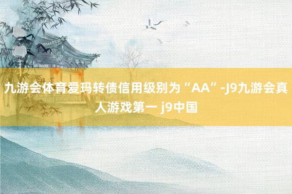 九游会体育爱玛转债信用级别为“AA”-J9九游会真人游戏第一 j9中国