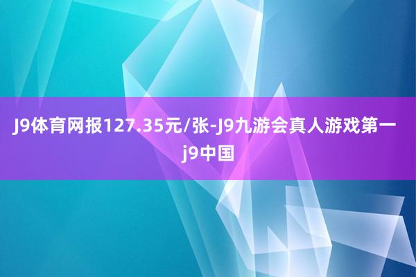 J9体育网报127.35元/张-J9九游会真人游戏第一 j9中国